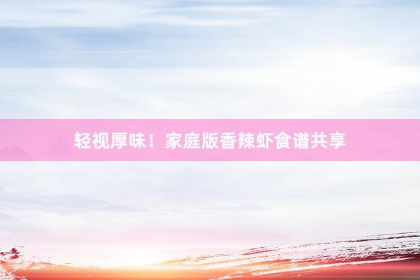 轻视厚味！家庭版香辣虾食谱共享